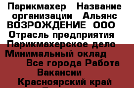 Парикмахер › Название организации ­ Альянс ВОЗРОЖДЕНИЕ, ООО › Отрасль предприятия ­ Парикмахерское дело › Минимальный оклад ­ 73 000 - Все города Работа » Вакансии   . Красноярский край,Талнах г.